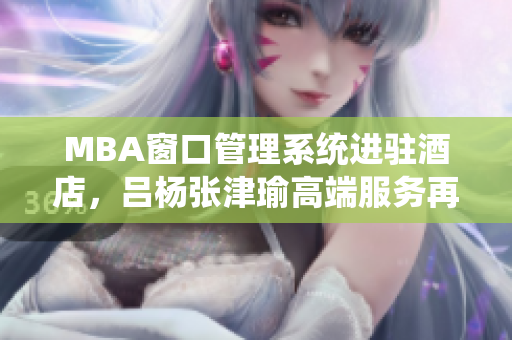 MBA窗口管理系统进驻酒店，吕杨张津瑜高端服务再升级