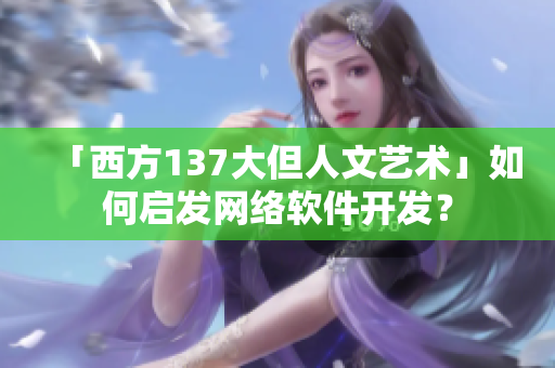 「西方137大但人文艺术」如何启发网络软件开发？