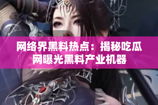 网络界黑料热点：揭秘吃瓜网曝光黑料产业机器
