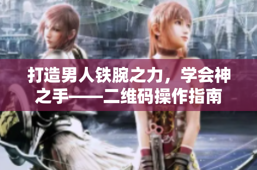 打造男人铁腕之力，学会神之手——二维码操作指南