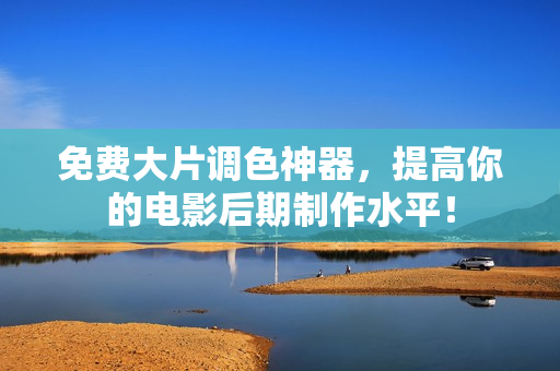 免费大片调色神器，提高你的电影后期制作水平！