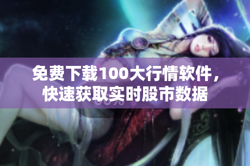 免费下载100大行情软件，快速获取实时股市数据