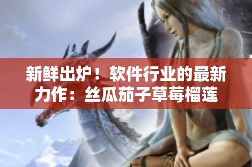 新鲜出炉！软件行业的最新力作：丝瓜茄子草莓榴莲