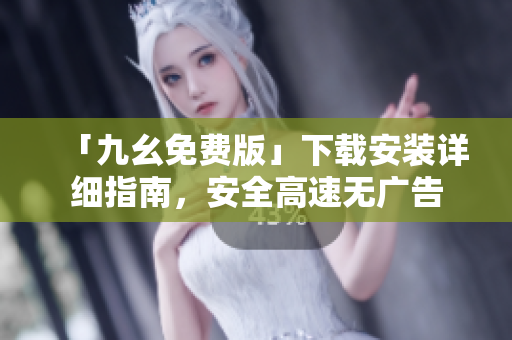 「九幺免费版」下载安装详细指南，安全高速无广告
