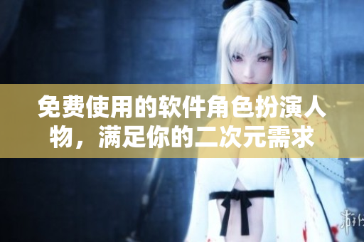免费使用的软件角色扮演人物，满足你的二次元需求