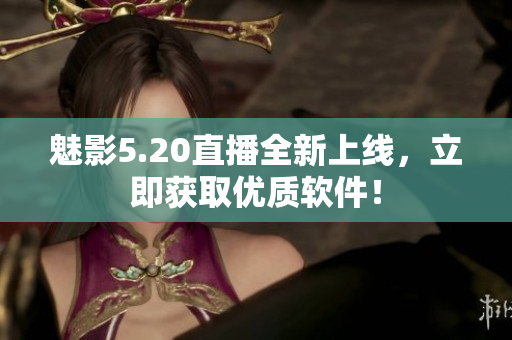 魅影5.20直播全新上线，立即获取优质软件！