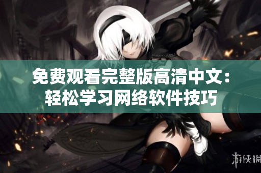 免费观看完整版高清中文：轻松学习网络软件技巧