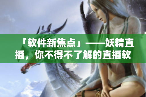 「软件新焦点」——妖精直播，你不得不了解的直播软件！