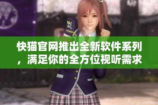 快猫官网推出全新软件系列，满足你的全方位视听需求