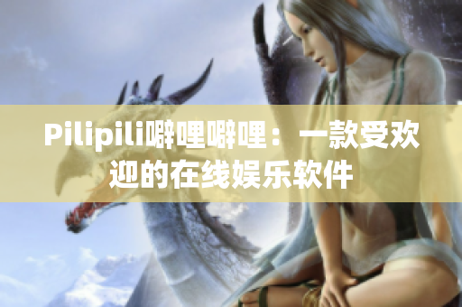 Pilipili噼哩噼哩：一款受欢迎的在线娱乐软件