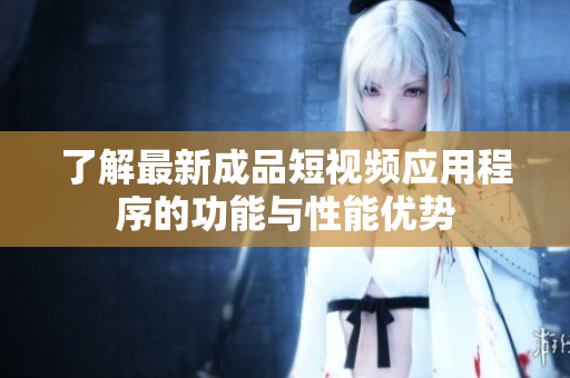 了解最新成品短视频应用程序的功能与性能优势