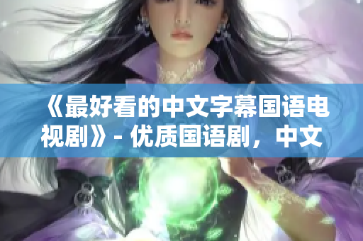 《最好看的中文字幕国语电视剧》- 优质国语剧，中文字幕带你走心