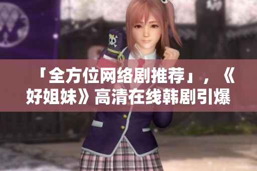 「全方位网络剧推荐」，《好姐妹》高清在线韩剧引爆市场