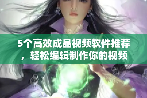 5个高效成品视频软件推荐，轻松编辑制作你的视频