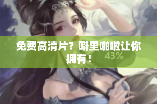 免费高清片？噼里啪啦让你拥有！