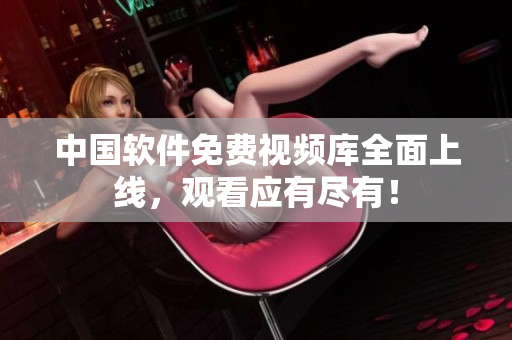中国软件免费视频库全面上线，观看应有尽有！