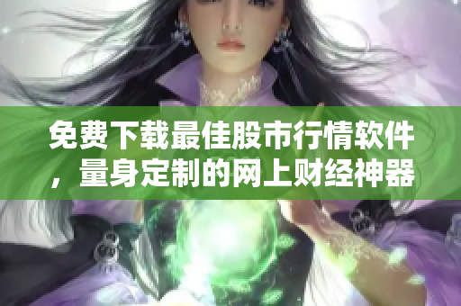 免费下载最佳股市行情软件，量身定制的网上财经神器
