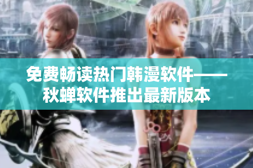 免费畅读热门韩漫软件——秋蝉软件推出最新版本