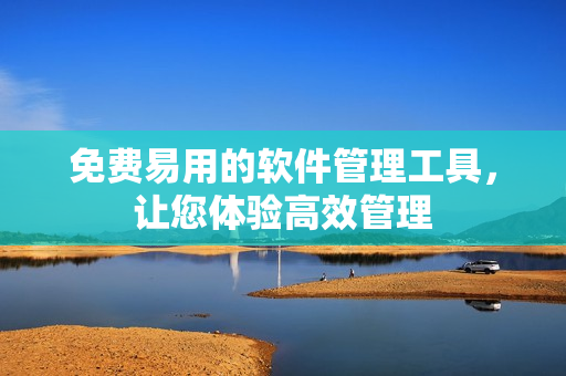 免费易用的软件管理工具，让您体验高效管理