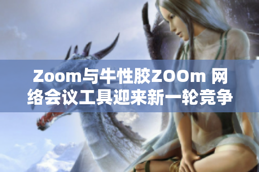 Zoom与牛性胶ZOOm 网络会议工具迎来新一轮竞争