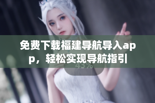 免费下载福建导航导入app，轻松实现导航指引