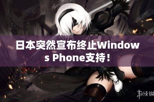 日本突然宣布终止Windows Phone支持！