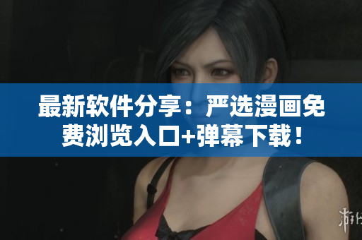 最新软件分享：严选漫画免费浏览入口+弹幕下载！