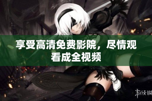 享受高清免费影院，尽情观看成全视频