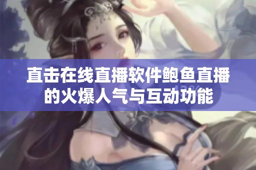 直击在线直播软件鲍鱼直播的火爆人气与互动功能