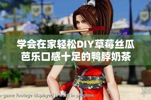 学会在家轻松DIY草莓丝瓜芭乐口感十足的鸭脖奶茶