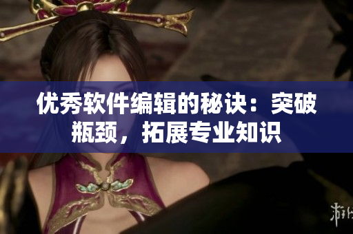 优秀软件编辑的秘诀：突破瓶颈，拓展专业知识