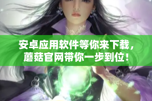 安卓应用软件等你来下载，蘑菇官网带你一步到位！