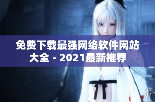 免费下载最强网络软件网站大全 - 2021最新推荐