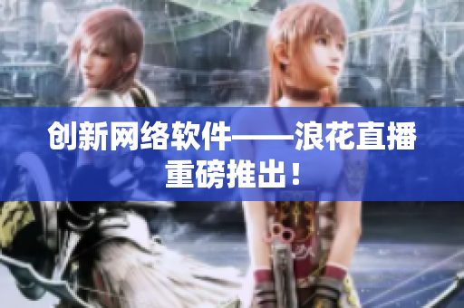 创新网络软件——浪花直播重磅推出！