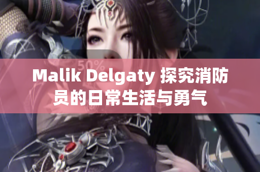 Malik Delgaty 探究消防员的日常生活与勇气