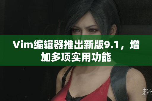 Vim编辑器推出新版9.1，增加多项实用功能