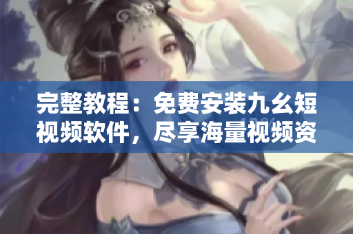 完整教程：免费安装九幺短视频软件，尽享海量视频资源
