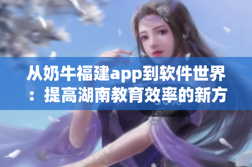 从奶牛福建app到软件世界：提高湖南教育效率的新方式