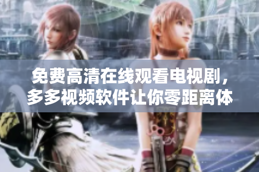 免费高清在线观看电视剧，多多视频软件让你零距离体验