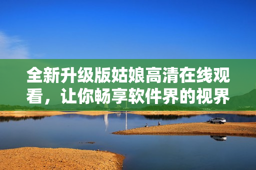 全新升级版姑娘高清在线观看，让你畅享软件界的视界体验