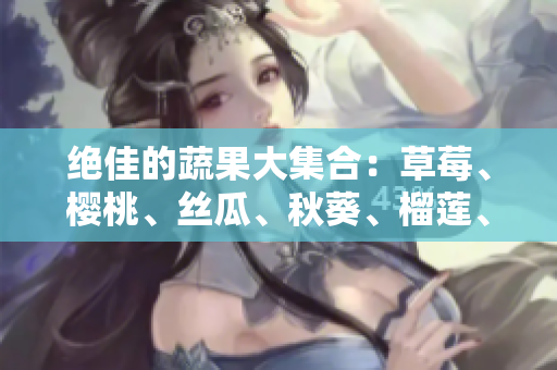 绝佳的蔬果大集合：草莓、樱桃、丝瓜、秋葵、榴莲、黄瓜!