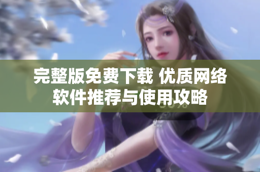 完整版免费下载 优质网络软件推荐与使用攻略