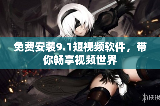 免费安装9.1短视频软件，带你畅享视频世界
