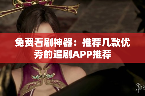 免费看剧神器：推荐几款优秀的追剧APP推荐