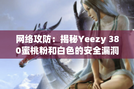 网络攻防：揭秘Yeezy 380蜜桃粉和白色的安全漏洞