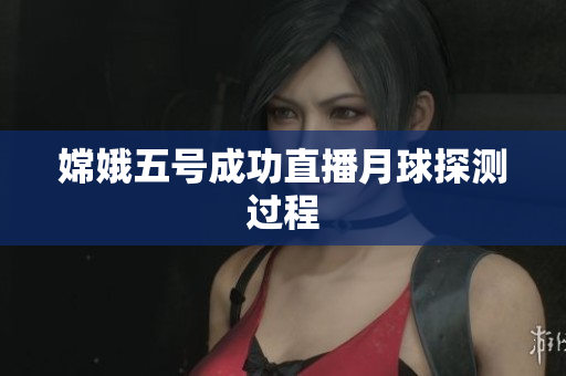 嫦娥五号成功直播月球探测过程