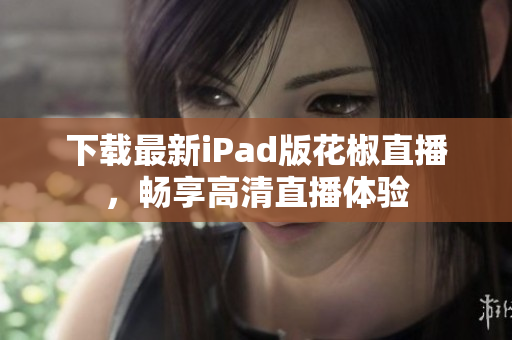 下载最新iPad版花椒直播，畅享高清直播体验