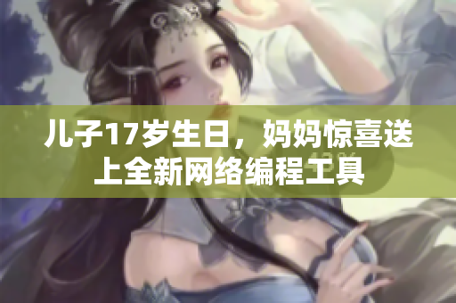 儿子17岁生日，妈妈惊喜送上全新网络编程工具