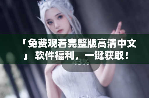 「免费观看完整版高清中文」 软件福利，一键获取！