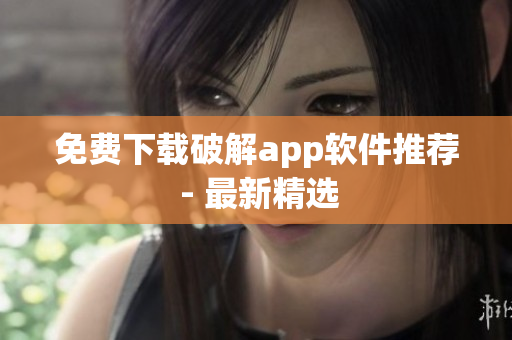 免费下载破解app软件推荐 - 最新精选